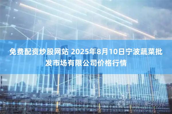 免费配资炒股网站 2025年8月10日宁波蔬菜批发市场有限公司价格行情