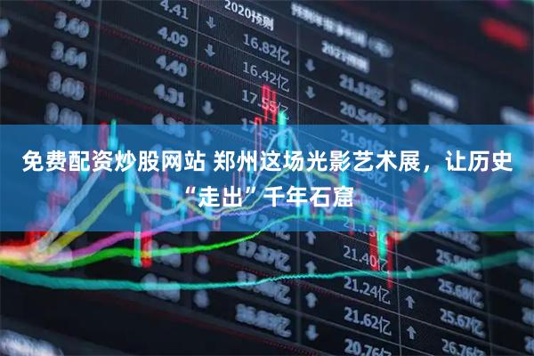 免费配资炒股网站 郑州这场光影艺术展，让历史“走出”千年石窟