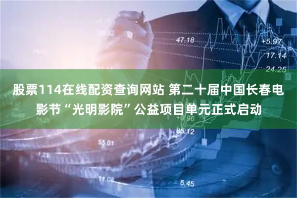 股票114在线配资查询网站 第二十届中国长春电影节“光明影院”公益项目单元正式启动