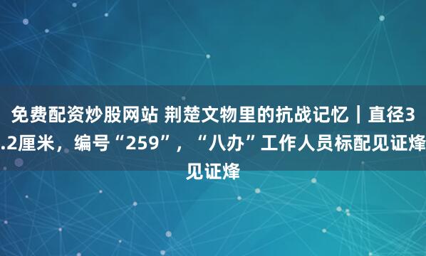 免费配资炒股网站 荆楚文物里的抗战记忆｜直径3.2厘米，编号“259”，“八办”工作人员标配见证烽