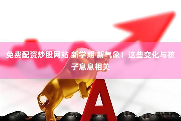 免费配资炒股网站 新学期 新气象！这些变化与孩子息息相关