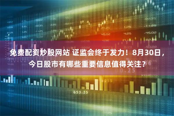 免费配资炒股网站 证监会终于发力！8月30日，今日股市有哪些重要信息值得关注？