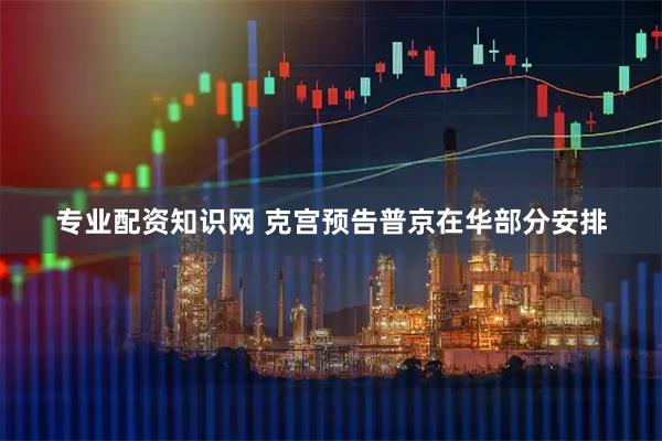 专业配资知识网 克宫预告普京在华部分安排