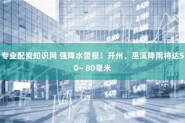 专业配资知识网 强降水警报！开州、巫溪降雨将达50~ 80毫米