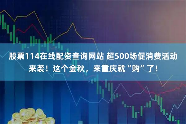 股票114在线配资查询网站 超500场促消费活动来袭！这个金秋，来重庆就“购”了！