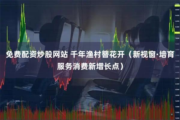 免费配资炒股网站 千年渔村簪花开（新视窗·培育服务消费新增长点）