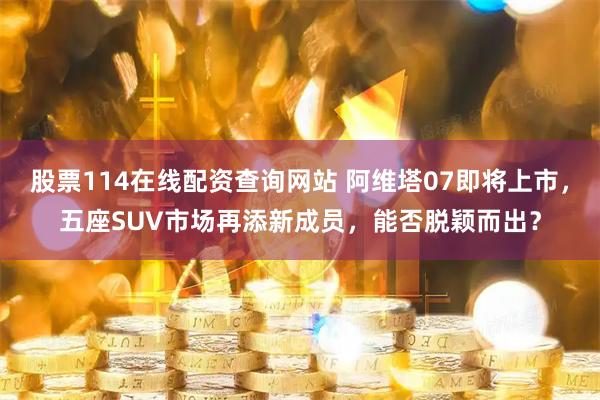 股票114在线配资查询网站 阿维塔07即将上市，五座SUV市场再添新成员，能否脱颖而出？