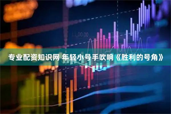 专业配资知识网 年轻小号手吹响《胜利的号角》