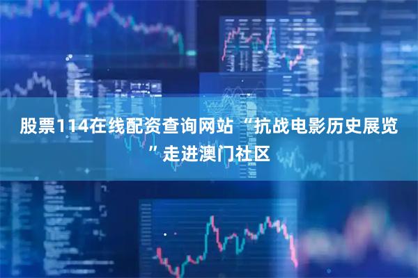 股票114在线配资查询网站 “抗战电影历史展览”走进澳门社区
