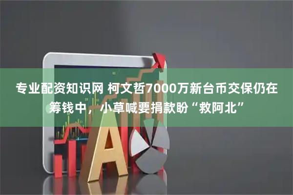 专业配资知识网 柯文哲7000万新台币交保仍在筹钱中，小草喊要捐款盼“救阿北”