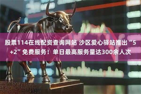 股票114在线配资查询网站 沙区爱心驿站推出“5+2”免费服务！单日最高服务量达300余人次