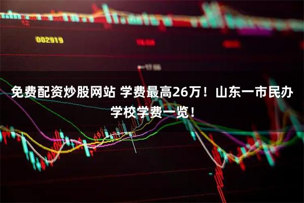 免费配资炒股网站 学费最高26万！山东一市民办学校学费一览！