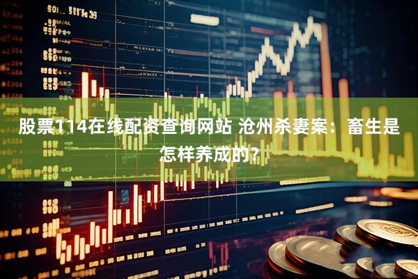 股票114在线配资查询网站 沧州杀妻案：畜生是怎样养成的？
