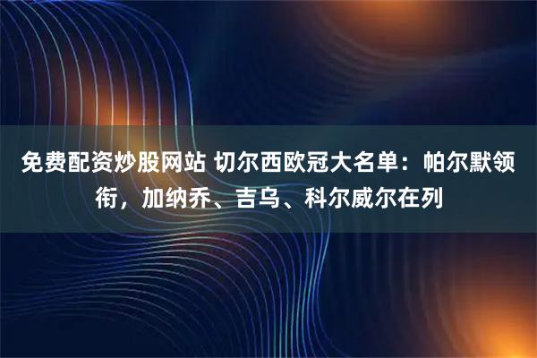 免费配资炒股网站 切尔西欧冠大名单：帕尔默领衔，加纳乔、吉乌、科尔威尔在列