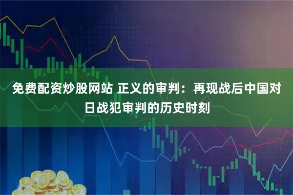 免费配资炒股网站 正义的审判：再现战后中国对日战犯审判的历史时刻
