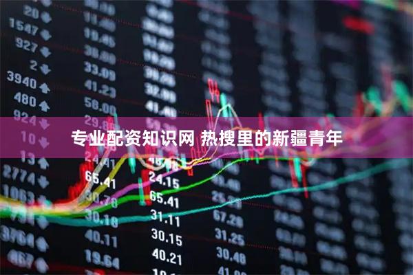 专业配资知识网 热搜里的新疆青年