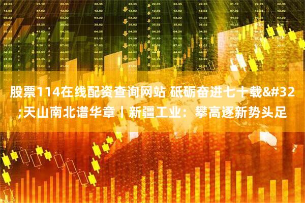 股票114在线配资查询网站 砥砺奋进七十载 天山南北谱华章丨新疆工业：攀高逐新势头足