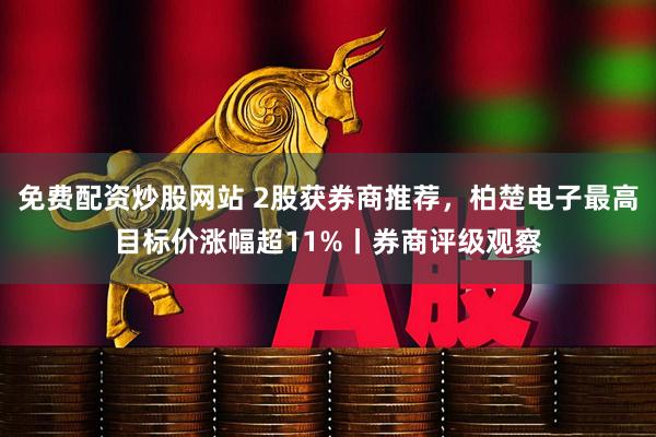 免费配资炒股网站 2股获券商推荐，柏楚电子最高目标价涨幅超11%丨券商评级观察