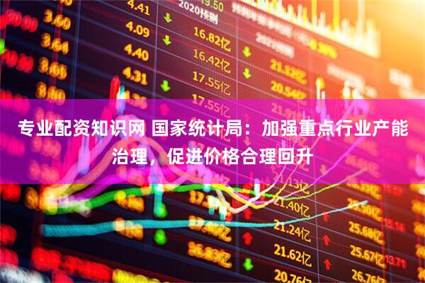 专业配资知识网 国家统计局：加强重点行业产能治理，促进价格合理回升