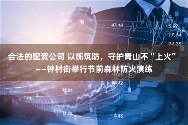 合法的配资公司 以练筑防，守护青山不“上火” ——钟村街举行节前森林防火演练