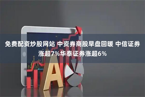 免费配资炒股网站 中资券商股早盘回暖 中信证券涨超7%华泰证券涨超6%