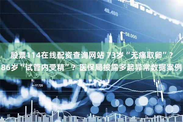 股票114在线配资查询网站 73岁“无痛取卵”？86岁“试管内受精”？医保局披露多起异常数据案例