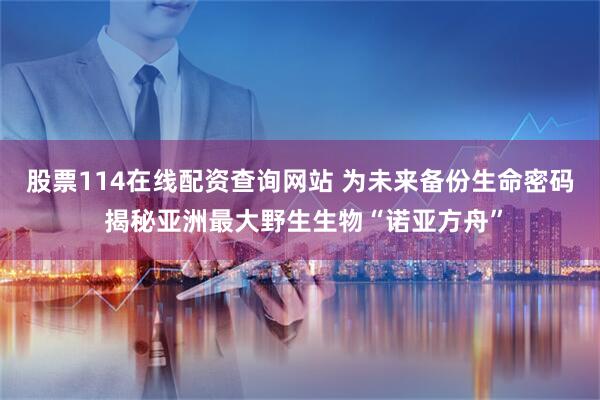 股票114在线配资查询网站 为未来备份生命密码 揭秘亚洲最大野生生物“诺亚方舟”