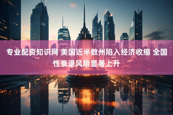 专业配资知识网 美国近半数州陷入经济收缩 全国性衰退风险显著上升
