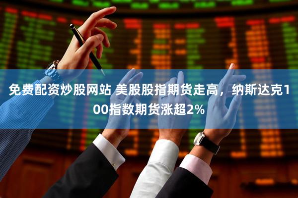 免费配资炒股网站 美股股指期货走高，纳斯达克100指数期货涨超2%