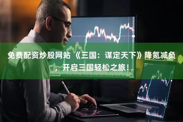免费配资炒股网站 《三国：谋定天下》降氪减负，开启三国轻松之旅！