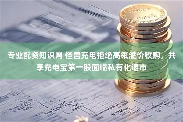 专业配资知识网 怪兽充电拒绝高瓴溢价收购，共享充电宝第一股面临私有化退市