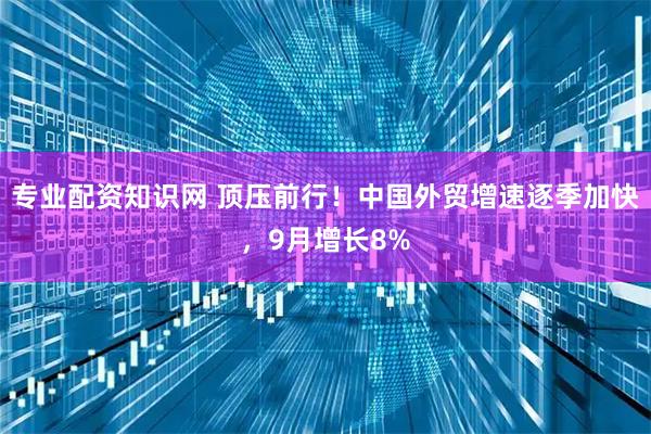 专业配资知识网 顶压前行！中国外贸增速逐季加快，9月增长8%
