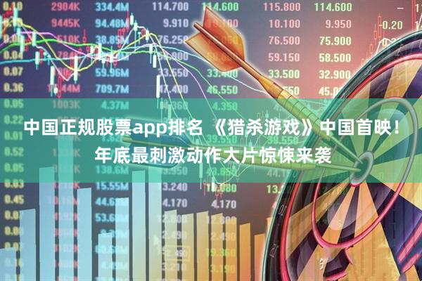 中国正规股票app排名 《猎杀游戏》中国首映！ 年底最刺激动作大片惊悚来袭