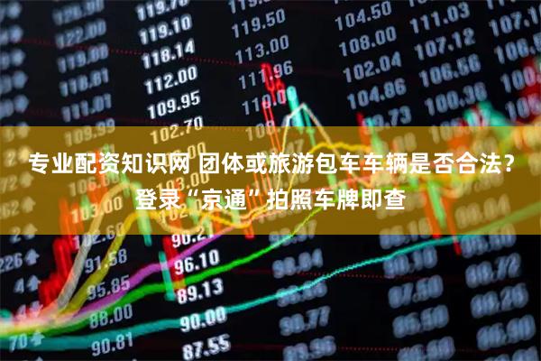 专业配资知识网 团体或旅游包车车辆是否合法？登录“京通”拍照车牌即查