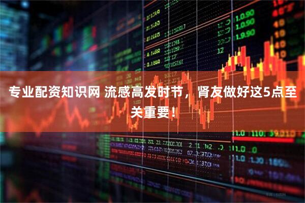 专业配资知识网 流感高发时节，肾友做好这5点至关重要！