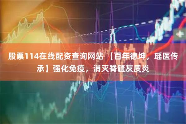 股票114在线配资查询网站 【百年德坤，瑶医传承】强化免疫，消灭脊髓灰质炎