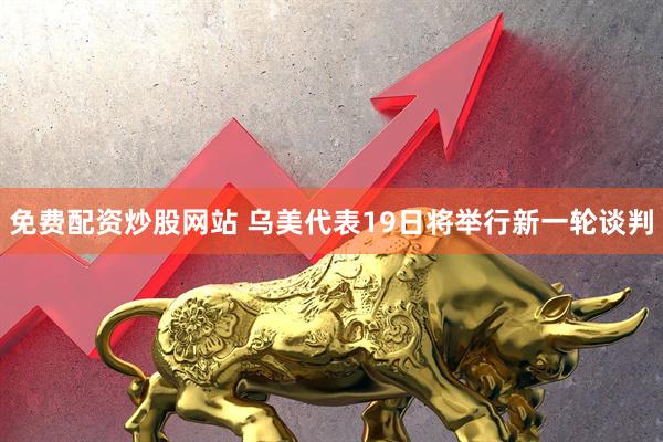 免费配资炒股网站 乌美代表19日将举行新一轮谈判