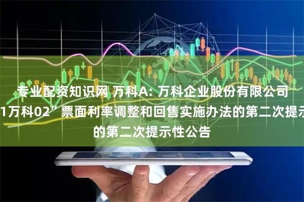 专业配资知识网 万科A: 万科企业股份有限公司关于“21万科02”票面利率调整和回售实施办法的第二次提示性公告