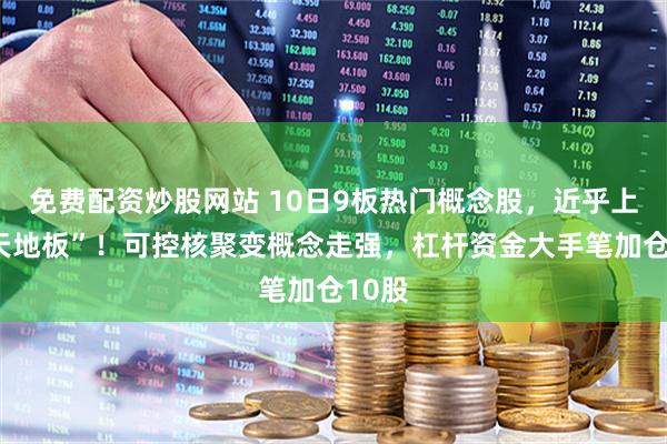 免费配资炒股网站 10日9板热门概念股，近乎上演“天地板”！可控核聚变概念走强，杠杆资金大手笔加仓10股