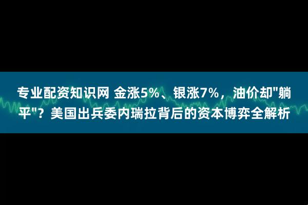 专业配资知识网 金涨5%、银涨7%，油价却"躺平"？美国出兵委内瑞拉背后的资本博弈全解析