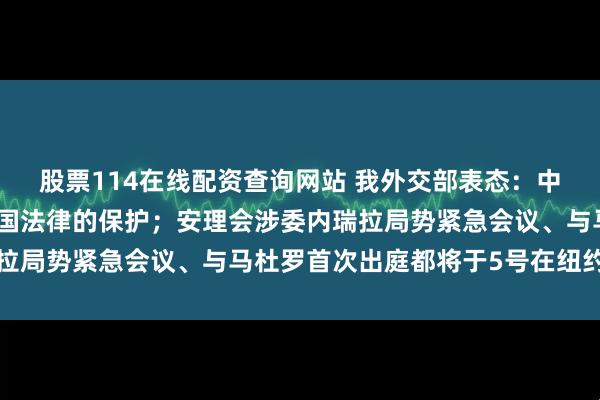 股票114在线配资查询网站 我外交部表态：中委合作受到国际法和两国法律的保护；安理会涉委内瑞拉局势紧急会议、与马杜罗首次出庭都将于5号在纽约举行