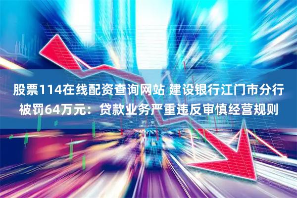 股票114在线配资查询网站 建设银行江门市分行被罚64万元：贷款业务严重违反审慎经营规则