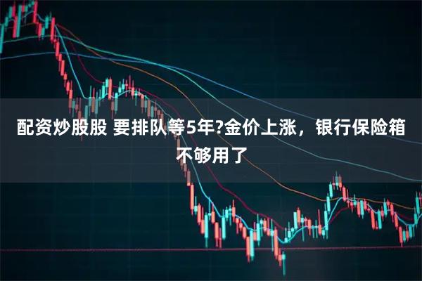 配资炒股股 要排队等5年?金价上涨，银行保险箱不够用了