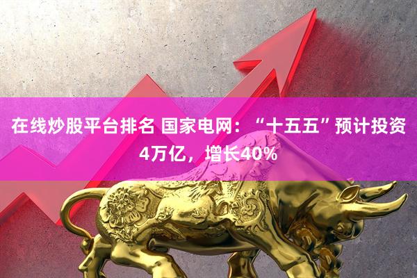 在线炒股平台排名 国家电网：“十五五”预计投资4万亿，增长40%