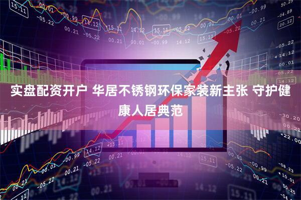 实盘配资开户 华居不锈钢环保家装新主张 守护健康人居典范