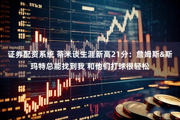 证券配资系统 蒂米谈生涯新高21分：詹姆斯&斯玛特总能找到我 和他们打球很轻松
