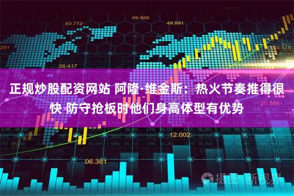 正规炒股配资网站 阿隆·维金斯：热火节奏推得很快 防守抢板时他们身高体型有优势