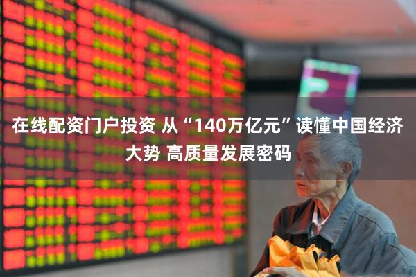 在线配资门户投资 从“140万亿元”读懂中国经济大势 高质量发展密码