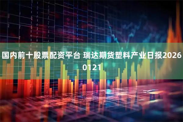 国内前十股票配资平台 瑞达期货塑料产业日报20260121