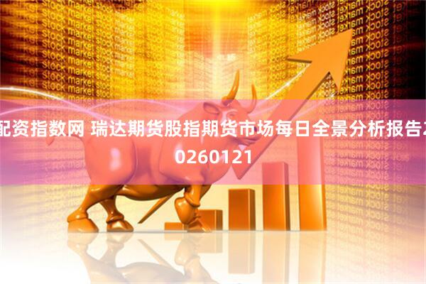 配资指数网 瑞达期货股指期货市场每日全景分析报告20260121